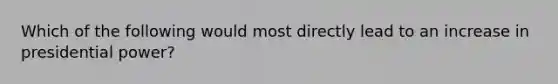 Which of the following would most directly lead to an increase in presidential power?