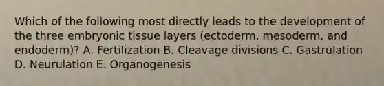 Which of the following most directly leads to the development of the three embryonic tissue layers (ectoderm, mesoderm, and endoderm)? A. Fertilization B. Cleavage divisions C. Gastrulation D. Neurulation E. Organogenesis