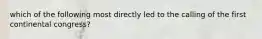 which of the following most directly led to the calling of the first continental congress?