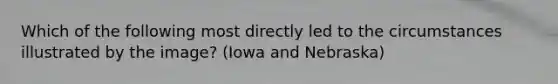 Which of the following most directly led to the circumstances illustrated by the image? (Iowa and Nebraska)