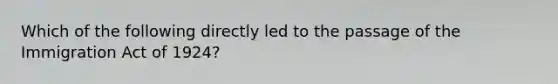 Which of the following directly led to the passage of the Immigration Act of 1924?