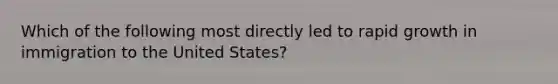 Which of the following most directly led to rapid growth in immigration to the United States?