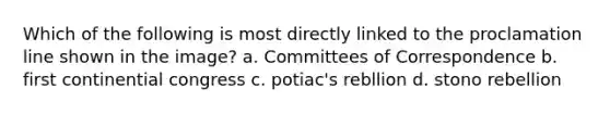 Which of the following is most directly linked to the proclamation line shown in the image? a. Committees of Correspondence b. first continential congress c. potiac's rebllion d. stono rebellion