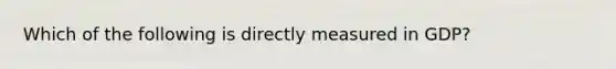 Which of the following is directly measured in GDP?