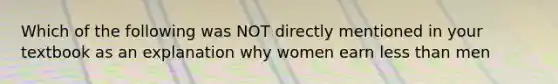 Which of the following was NOT directly mentioned in your textbook as an explanation why women earn less than men