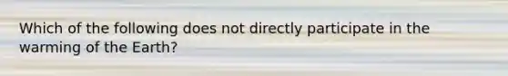 Which of the following does not directly participate in the warming of the Earth?