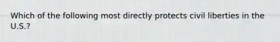 Which of the following most directly protects civil liberties in the U.S.?