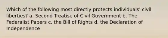 Which of the following most directly protects individuals' civil liberties? a. Second Treatise of Civil Government b. The Federalist Papers c. the Bill of Rights d. the Declaration of Independence