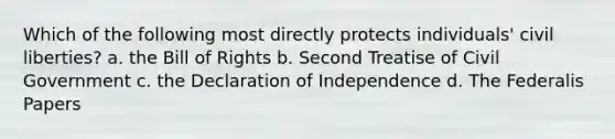 Which of the following most directly protects individuals' civil liberties? a. the Bill of Rights b. Second Treatise of Civil Government c. the Declaration of Independence d. The Federalis Papers