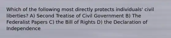 Which of the following most directly protects individuals' civil liberties? A) Second Treatise of Civil Government B) The Federalist Papers C) the Bill of Rights D) the Declaration of Independence