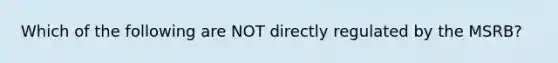 Which of the following are NOT directly regulated by the MSRB?