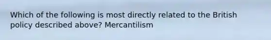 Which of the following is most directly related to the British policy described above? Mercantilism