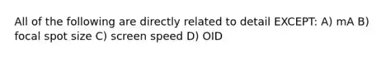 All of the following are directly related to detail EXCEPT: A) mA B) focal spot size C) screen speed D) OID