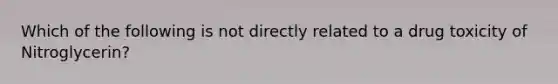 Which of the following is not directly related to a drug toxicity of Nitroglycerin?