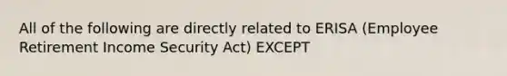 All of the following are directly related to ERISA (Employee Retirement Income Security Act) EXCEPT