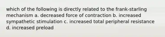 which of the following is directly related to the frank-starling mechanism a. decreased force of contraction b. increased sympathetic stimulation c. increased total peripheral resistance d. increased preload