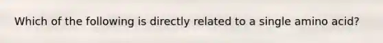 Which of the following is directly related to a single amino acid?