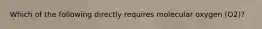 Which of the following directly requires molecular oxygen (O2)?