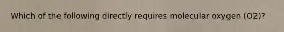 Which of the following directly requires molecular oxygen (O2)?