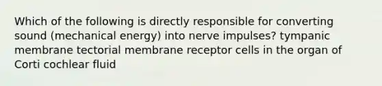 Which of the following is directly responsible for converting sound (mechanical energy) into nerve impulses? tympanic membrane tectorial membrane receptor cells in the organ of Corti cochlear fluid