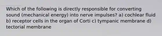 Which of the following is directly responsible for converting sound (mechanical energy) into nerve impulses? a) cochlear fluid b) receptor cells in the organ of Corti c) tympanic membrane d) tectorial membrane