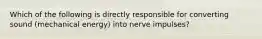 Which of the following is directly responsible for converting sound (mechanical energy) into nerve impulses?