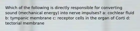 Which of the following is directly responsible for converting sound (mechanical energy) into nerve impulses? a: cochlear fluid b: tympanic membrane c: receptor cells in the organ of Corti d: tectorial membrane