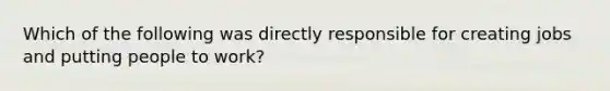 Which of the following was directly responsible for creating jobs and putting people to work?