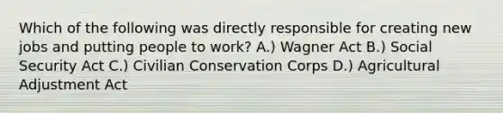 Which of the following was directly responsible for creating new jobs and putting people to work? A.) Wagner Act B.) Social Security Act C.) Civilian Conservation Corps D.) Agricultural Adjustment Act