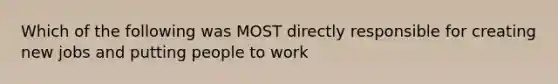 Which of the following was MOST directly responsible for creating new jobs and putting people to work