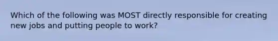 Which of the following was MOST directly responsible for creating new jobs and putting people to work?