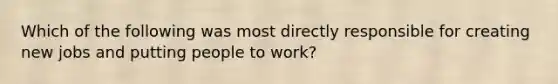 Which of the following was most directly responsible for creating new jobs and putting people to work?