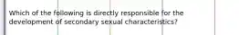 Which of the following is directly responsible for the development of secondary sexual characteristics?