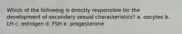 Which of the following is directly responsible for the development of secondary sexual characteristics? a. oocytes b. LH c. estrogen d. FSH e. progesterone