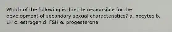 Which of the following is directly responsible for the development of secondary sexual characteristics? a. oocytes b. LH c. estrogen d. FSH e. progesterone