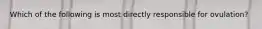 Which of the following is most directly responsible for ovulation?