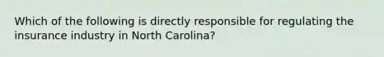 Which of the following is directly responsible for regulating the insurance industry in North Carolina?