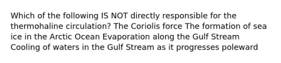 Which of the following IS NOT directly responsible for the thermohaline circulation? The Coriolis force The formation of sea ice in the Arctic Ocean Evaporation along the Gulf Stream Cooling of waters in the Gulf Stream as it progresses poleward