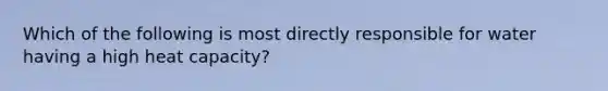 Which of the following is most directly responsible for water having a high heat capacity?