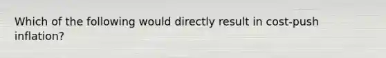 Which of the following would directly result in​ cost-push inflation?