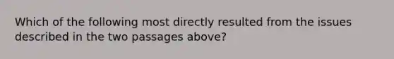 Which of the following most directly resulted from the issues described in the two passages above?