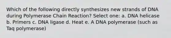 Which of the following directly synthesizes new strands of DNA during Polymerase Chain Reaction? Select one: a. DNA helicase b. Primers c. DNA ligase d. Heat e. A DNA polymerase (such as Taq polymerase)