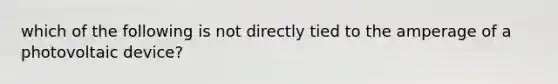 which of the following is not directly tied to the amperage of a photovoltaic device?