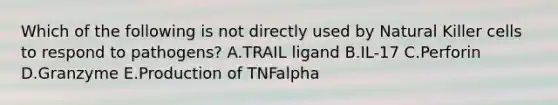 Which of the following is not directly used by Natural Killer cells to respond to pathogens? A.TRAIL ligand B.IL-17 C.Perforin D.Granzyme E.Production of TNFalpha