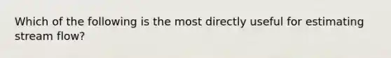 Which of the following is the most directly useful for estimating stream flow?