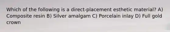 Which of the following is a direct-placement esthetic material? A) Composite resin B) Silver amalgam C) Porcelain inlay D) Full gold crown