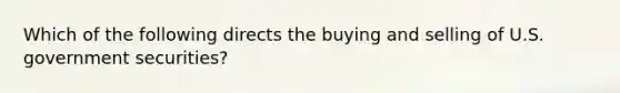 Which of the following directs the buying and selling of U.S. government securities?