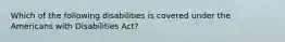 Which of the following disabilities is covered under the Americans with Disabilities Act?