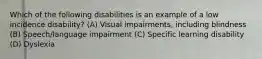 Which of the following disabilities is an example of a low incidence disability? (A) Visual impairments, including blindness (B) Speech/language impairment (C) Specific learning disability (D) Dyslexia