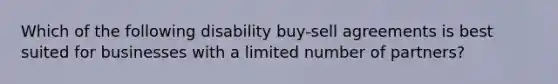 Which of the following disability buy-sell agreements is best suited for businesses with a limited number of partners?